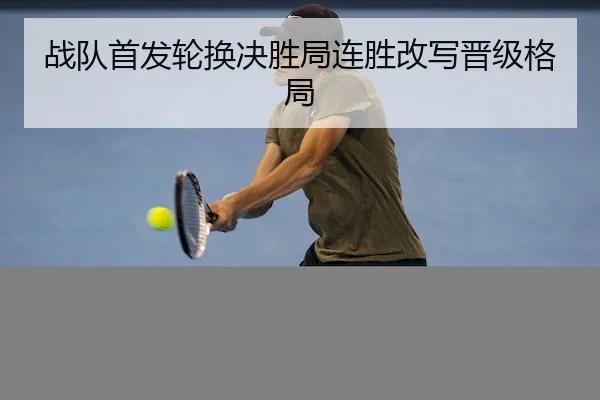 战队首发轮换决胜局连胜改写晋级格局